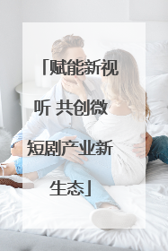 赋能新视听 共创微短剧产业新生态