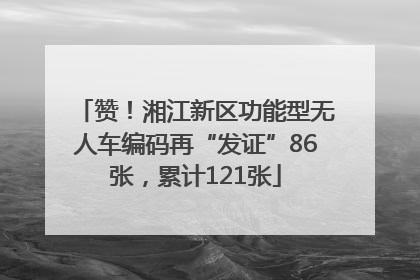 赞！湘江新区功能型无人车编码再“发证”86张，累计121张
