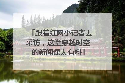 跟着红网小记者去采访，这堂穿越时空的新闻课太有料