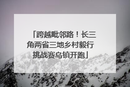 跨越毗邻路！长三角两省三地乡村毅行挑战赛乌镇开跑