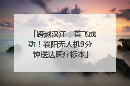 跨越汉江，首飞成功！襄阳无人机9分钟送达医疗标本