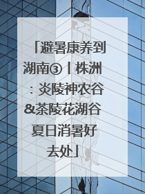 避暑康养到湖南③丨株洲：炎陵神农谷&茶陵花湖谷 夏日消暑好去处