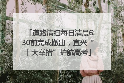 道路清扫每日清晨6:30前完成撤出，宜兴“十大举措”护航高考