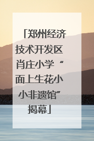 郑州经济技术开发区肖庄小学“面上生花小小非遗馆”揭幕
