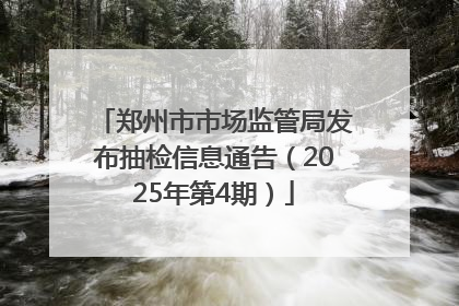 郑州市市场监管局发布抽检信息通告（2025年第4期）