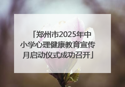 郑州市2025年中小学心理健康教育宣传月启动仪式成功召开
