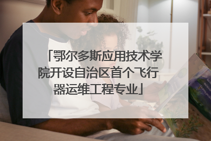 鄂尔多斯应用技术学院开设自治区首个飞行器运维工程专业