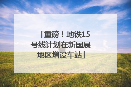 重磅！地铁15号线计划在新国展地区增设车站