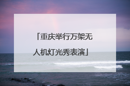 重庆举行万架无人机灯光秀表演