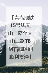 青岛地铁15号线天山一路至天山二路TBM右线区间顺利贯通