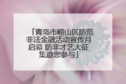 青岛市崂山区防范非法金融活动宣传月启幕 防非才艺大征集邀您参与