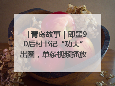 青岛故事｜即墨90后村书记“功夫”出圈，单条视频播放量过600万