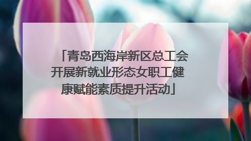 青岛西海岸新区总工会开展新就业形态女职工健康赋能素质提升活动