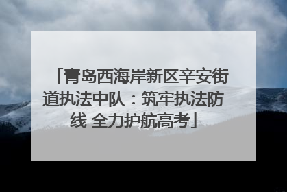 青岛西海岸新区辛安街道执法中队：筑牢执法防线 全力护航高考