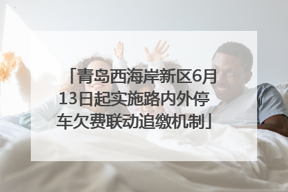 青岛西海岸新区6月13日起实施路内外停车欠费联动追缴机制