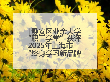 静安区业余大学“职工学堂”获评2025年上海市“终身学习新品牌项目”