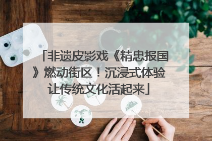 非遗皮影戏《精忠报国》燃动街区！沉浸式体验让传统文化活起来