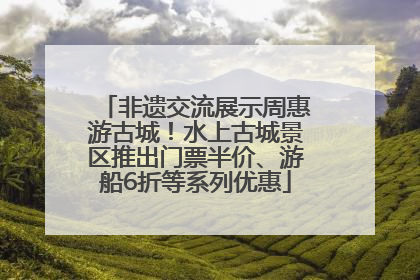 非遗交流展示周惠游古城！水上古城景区推出门票半价、游船6折等系列优惠