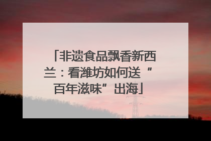 非遗食品飘香新西兰：看潍坊如何送“百年滋味”出海