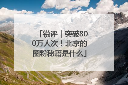 锐评｜突破800万人次！北京的圈粉秘籍是什么
