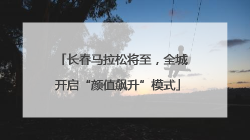 长春马拉松将至，全城开启“颜值飙升”模式