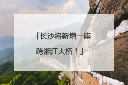 长沙将新增一座跨湘江大桥！
