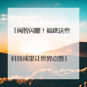 闽智闪耀！福建这些科技成果让世界点赞
