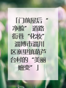 门前屋后“净脸” 道路街巷“化妆” 淄博市淄川区寨里镇葫芦台村的“美丽嬗变”