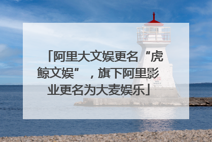 阿里大文娱更名“虎鲸文娱”，旗下阿里影业更名为大麦娱乐