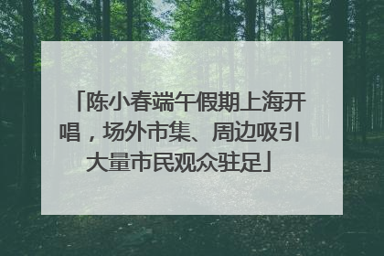 陈小春端午假期上海开唱，场外市集、周边吸引大量市民观众驻足