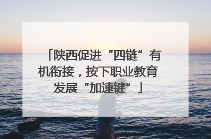 陕西促进“四链”有机衔接，按下职业教育发展“加速键”