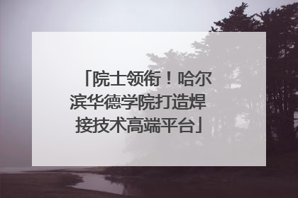院士领衔！哈尔滨华德学院打造焊接技术高端平台
