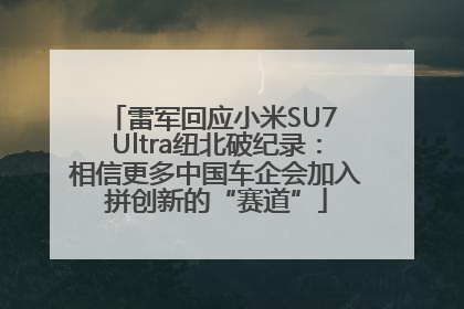雷军回应小米SU7 Ultra纽北破纪录：相信更多中国车企会加入拼创新的“赛道”