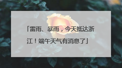雷雨、暴雨，今天抵达浙江！端午天气有消息了