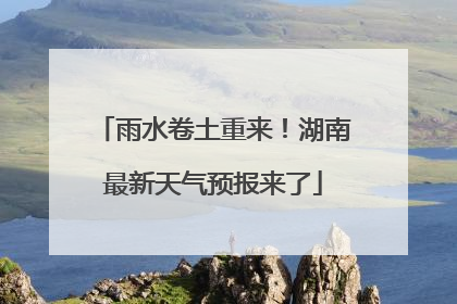 雨水卷土重来！湖南最新天气预报来了