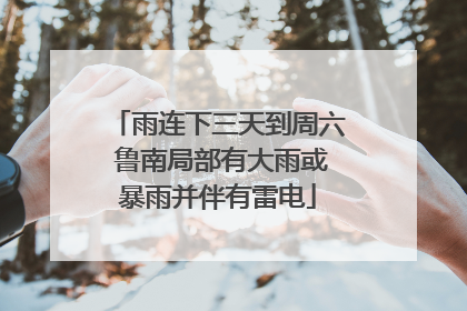 雨连下三天到周六 鲁南局部有大雨或暴雨并伴有雷电
