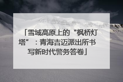 雪域高原上的“枫桥灯塔”：青海吉迈派出所书写新时代警务答卷