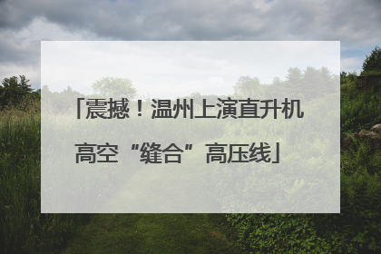 震撼！温州上演直升机高空“缝合”高压线