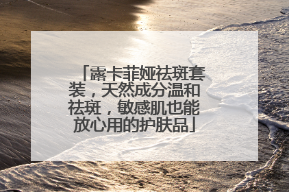 露卡菲娅祛斑套装，天然成分温和祛斑，敏感肌也能放心用的护肤品