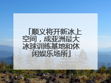 顺义将开新冰上空间，成亚洲最大冰球训练基地和休闲娱乐场所