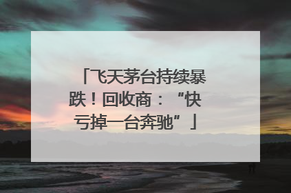 飞天茅台持续暴跌！回收商：“快亏掉一台奔驰”