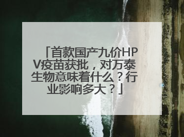 首款国产九价HPV疫苗获批，对万泰生物意味着什么？行业影响多大？