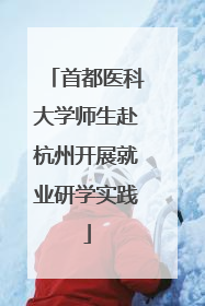 首都医科大学师生赴杭州开展就业研学实践