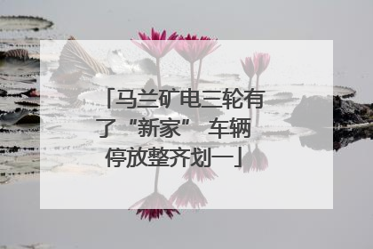 马兰矿电三轮有了“新家” 车辆停放整齐划一