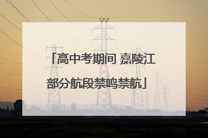 高中考期间 嘉陵江部分航段禁鸣禁航