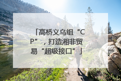 高桥义乌组“CP”，打造湘非贸易“超级接口”