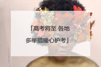 高考将至 各地多举措暖心护考