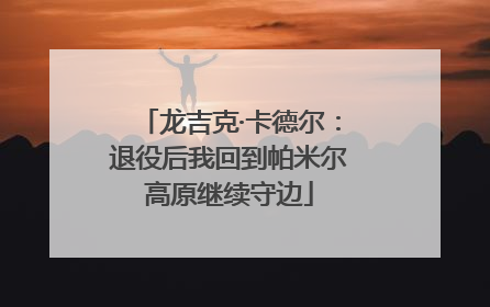 龙吉克·卡德尔：退役后我回到帕米尔高原继续守边