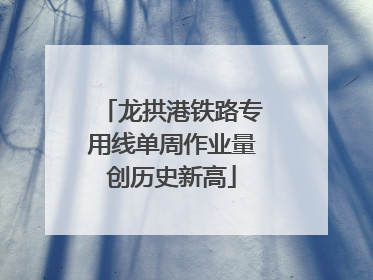 龙拱港铁路专用线单周作业量创历史新高