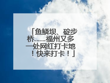 鱼鳞坝、碇步桥……福州又多一处网红打卡地！快来打卡！